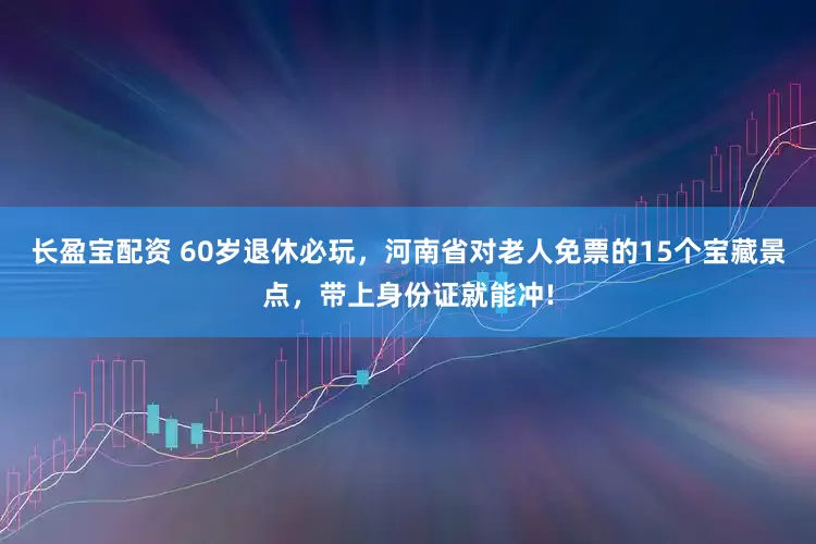 长盈宝配资 60岁退休必玩，河南省对老人免票的15个宝藏景点，带上身份证就能冲!