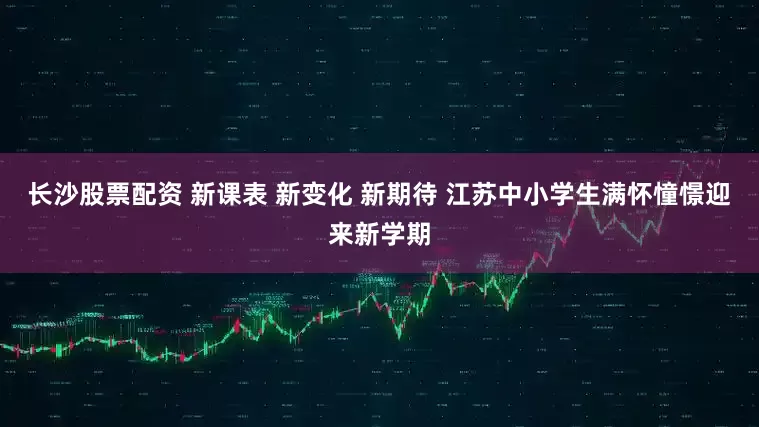 长沙股票配资 新课表 新变化 新期待 江苏中小学生满怀憧憬迎来新学期