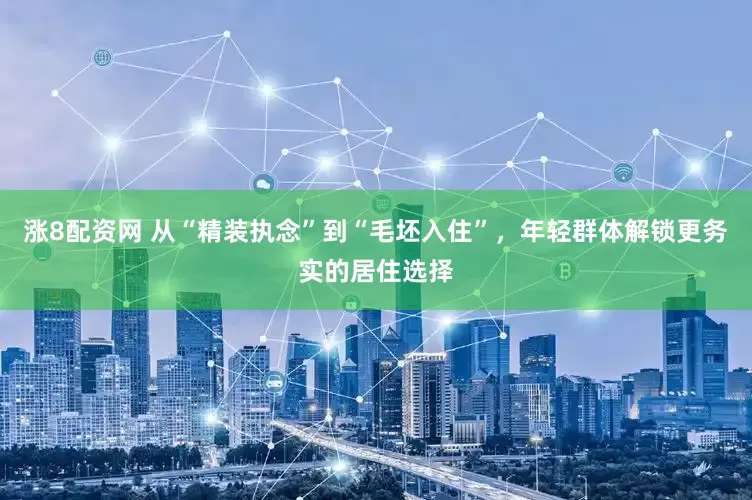 涨8配资网 从“精装执念”到“毛坯入住”，年轻群体解锁更务实的居住选择